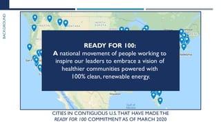 CITIES IN CONTIGUOUS U.S.THAT HAVE MADE THE
READY FOR 100 COMMITMENT AS OF MARCH 2020
BACKGROUND
READY FOR 100:
A national...