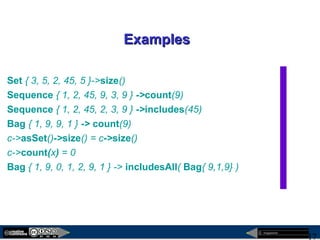 megaplanet
17
ExamplesExamples
Set { 3, 5, 2, 45, 5 }->size()
Sequence { 1, 2, 45, 9, 3, 9 } ->count(9)
Sequence { 1, 2, 45, 2, 3, 9 } ->includes(45)
Bag { 1, 9, 9, 1 } -> count(9)
c->asSet()->size() = c->size()
c->count(x) = 0
Bag { 1, 9, 0, 1, 2, 9, 1 } -> includesAll( Bag{ 9,1,9} )
 