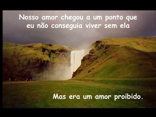 Nosso amor chegou a um ponto que eu não conseguia viver sem ela Mas era um amor proibido. 