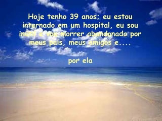 Hoje tenho 39 anos; eu estou internado em um hospital, eu sou inútil e vou morrer abandonado por meus pais, meus amigos e.... por ela 