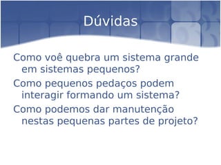 Dúvidas
Como voê quebra um sistema grande
em sistemas pequenos?
Como pequenos pedaços podem
interagir formando um sistema?
Como podemos dar manutenção
nestas pequenas partes de projeto?