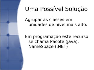 Uma Possível Solução
Agrupar as classes em
 unidades de nível mais alto.

Em programação este recurso
 se chama Pacote (java),
 NameSpace (.NET)
 