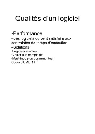 Qualités d’un logiciel
•Performance
–Les logiciels doivent satisfaire aux
contraintes de temps d’exécution
–Solutions
•Logiciels simples
•Veiller à la complexité
•Machines plus performantes
Cours d'UML 11
 