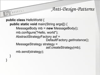Anti-Design-Patterns public   class  HelloWorld { public   static   void  main(String args[]) { MessageBody mb =  new  MessageBody(); mb.configure("Hello, world"); AbstractStrategyFactory asf =    DefaultFactory. getInstance (); MessageStrategy strategy =     asf.createStrategy(mb); mb.send(strategy); } } 