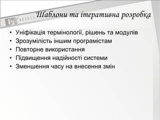 Шаблони та ітеративна розробка Уніфікація термінології, рішень та модулів Зрозумілість іншим програмістам Повторне використання  Підвищення надійності системи  Зменшення часу на внесення змін 