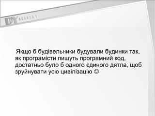 Якщо б будівельники будували будинки так, як   програмісти пишуть програмний код, достатньо було б одного єдиного дятла, щоб  зруйнувати  усю цивілізацію   