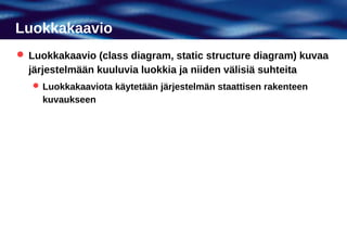Luokkakaavio
 Luokkakaavio (class diagram, static structure diagram) kuvaa
  järjestelmään kuuluvia luokkia ja niiden välisiä suhteita
    Luokkakaaviota käytetään järjestelmän staattisen rakenteen
     kuvaukseen
 