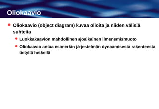 Oliokaavio
 Oliokaavio (object diagram) kuvaa olioita ja niiden välisiä
  suhteita
    Luokkakaavion mahdollinen ajoaikainen ilmenemismuoto
    Oliokaavio antaa esimerkin järjestelmän dynaamisesta rakenteesta
     tietyllä hetkellä
 