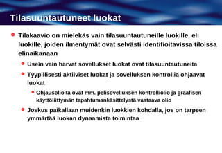 Tilasuuntautuneet luokat
 Tilakaavio on mielekäs vain tilasuuntautuneille luokille, eli
  luokille, joiden ilmentymät ovat selvästi identifioitavissa tiloissa
  elinaikanaan
    Usein vain harvat sovellukset luokat ovat tilasuuntautuneita
    Tyypillisesti aktiiviset luokat ja sovelluksen kontrollia ohjaavat
     luokat
       Ohjausolioita ovat mm. pelisovelluksen kontrolliolio ja graafisen
        käyttöliittymän tapahtumankäsittelystä vastaava olio
    Joskus paikallaan muidenkin luokkien kohdalla, jos on tarpeen
     ymmärtää luokan dynaamista toimintaa
 