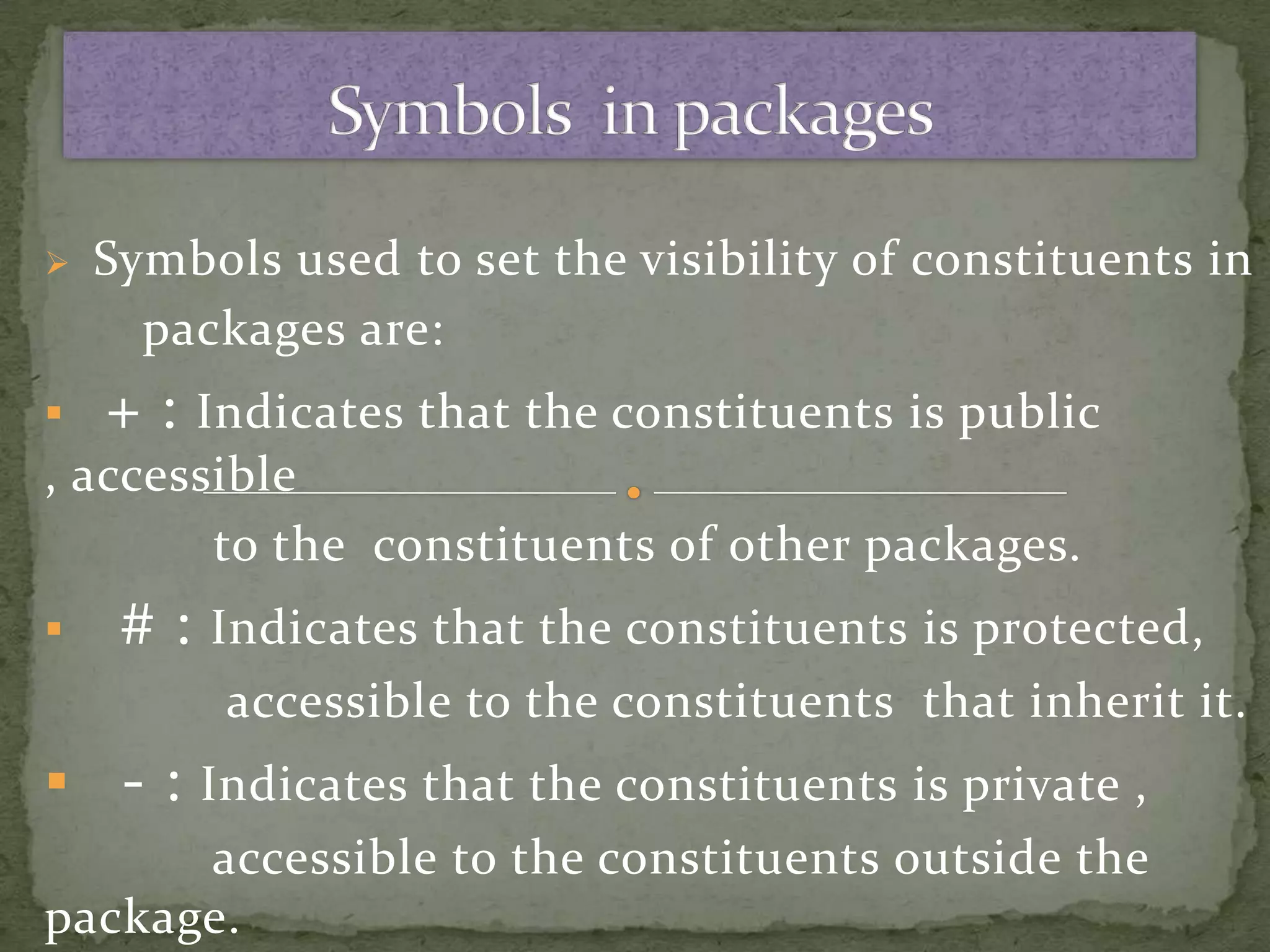    Symbols used to set the visibility of constituents in
      packages are:
   +: Indicates that the constituents is public ,
accessible
        to the constituents of other packages.
    #:   Indicates that the constituents is protected,
           accessible to the constituents that inherit it.
 - : Indicates that the constituents is private ,
      accessible to the constituents outside the
package.
 