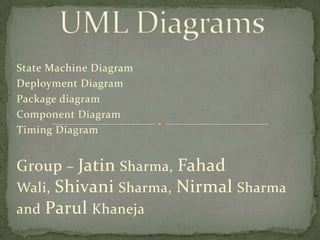 State Machine Diagram
Deployment Diagram
Package diagram
Component Diagram
Timing Diagram


Group – Jatin Sharma, Fahad Wali,
Shivani Sharma, Nirmal Sharma and
Parul Khaneja
 