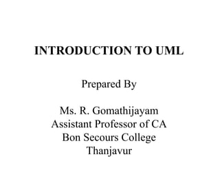 INTRODUCTION TO UML
Prepared By
Ms. R. Gomathijayam
Assistant Professor of CA
Bon Secours College
Thanjavur
 