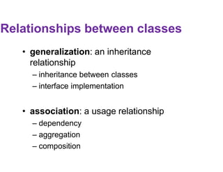 Relationships between classes
• generalization: an inheritance
relationship
– inheritance between classes
– interface implementation
• association: a usage relationship
– dependency
– aggregation
– composition
 