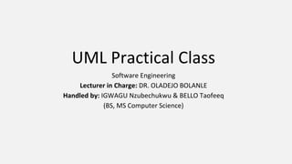 UML Practical Class
Software Engineering
Lecturer in Charge: DR. OLADEJO BOLANLE
Handled by: IGWAGU Nzubechukwu & BELLO Taofeeq
(BS, MS Computer Science)
 