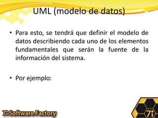 UML (modelo de datos)Para esto, se tendrá que definir el modelo de datos describiendo cada uno de los elementos fundamentales que serán la fuente de la información del sistema.Por ejemplo: