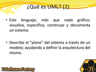 ¿Qué es UML? (2)Este lenguaje, más que nada gráfico; visualiza, especifica, construye y documenta un sistema.Describe el “plano” del sistema a través de un modelo; ayudando a definir la arquitectura del mismo.