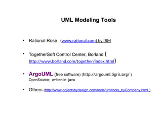UML Modeling Tools
• Rational Rose (www.rational.com) by IBM
• TogetherSoft Control Center, Borland (
http://www.borland.com/together/index.html)
• ArgoUML (free software) (http://argouml.tigris.org/ )
OpenSource; written in java
written in java
• Others (http://www.objectsbydesign.com/tools/umltools_byCompany.html )
 