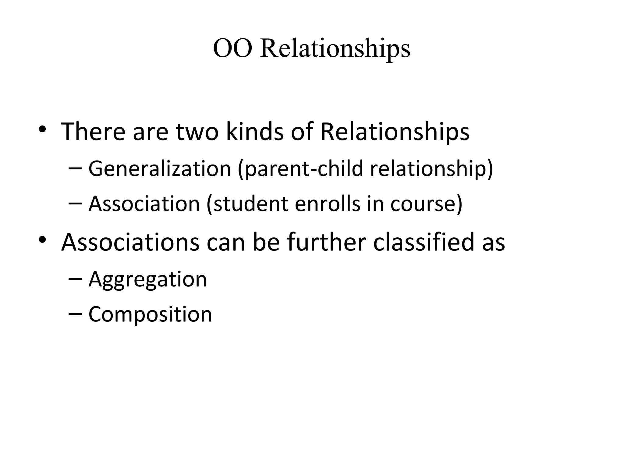 OO Relationships
• There are two kinds of Relationships
– Generalization (parent-child relationship)
– Association (student enrolls in course)
• Associations can be further classified as
– Aggregation
– Composition
 