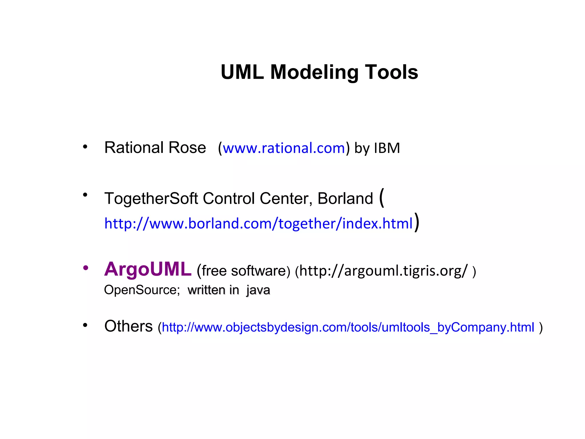UML Modeling Tools
• Rational Rose (www.rational.com) by IBM
• TogetherSoft Control Center, Borland (
http://www.borland.com/together/index.html)
• ArgoUML (free software) (http://argouml.tigris.org/ )
OpenSource; written in javawritten in java
• Others (http://www.objectsbydesign.com/tools/umltools_byCompany.html )
 