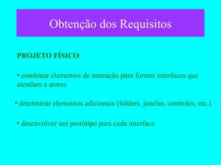 Obtenção dos Requisitos PROJETO FÍSICO : combinar elementos de interação para formar interfaces que atendam a atores determinar elementos adicionais (folders, janelas, controles, etc.) desenvolver um protótipo para cada interface 