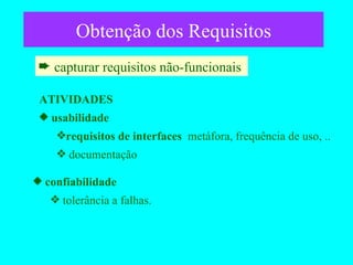 Obtenção dos Requisitos capturar requisitos não-funcionais  ATIVIDADES usabilidade requisitos de interfaces   metáfora, frequência de uso, .. documentação confiabilidade tolerância a falhas. 