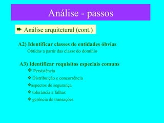 Análise - passos Análise arquitetural (cont.)  A2) Identificar classes de entidades óbvias   Obtidas a partir das classe do domínio A3) Identificar requisitos especiais comuns Persistência Distribuição e concorrência aspectos de segurança tolerância a falhas gerência de transações 