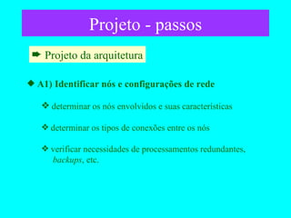 Projeto - passos Projeto da arquitetura A1) Identificar nós e configurações de rede  determinar os nós envolvidos e suas características determinar os tipos de conexões entre os nós verificar necessidades de processamentos redundantes,    backups , etc. 