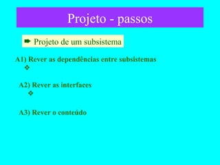 Projeto - passos Projeto de um subsistema A1) Rever as dependências entre subsistemas A2) Rever as interfaces A3) Rever o conteúdo 
