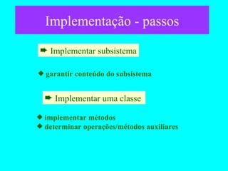 Implementação - passos Implementar subsistema garantir conteúdo do subsistema Implementar uma classe  implementar métodos determinar operações/métodos auxiliares 