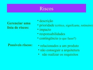 Riscos Possíveis riscos: Gerenciar uma lista de riscos: descrição prioridade  (crítico, signifcante, rotineiro) impacto responsabilidades contingência  (o que fazer?) relacionados a um produto não conseguir a arquitetura não realizar os requisitos 