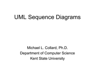 UML Sequence Diagrams 
Michael L. Collard, Ph.D. 
Department of Computer Science 
Kent State University 
 