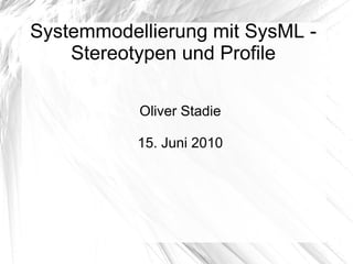 Systemmodellierung mit SysML -
Stereotypen und Profile
Oliver Stadie
15. Juni 2010
 