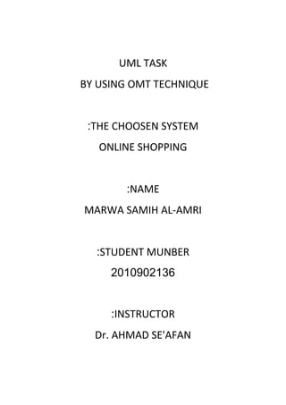 UML TASK
BY USING OMT TECHNIQUE


 :THE CHOOSEN SYSTEM
   ONLINE SHOPPING


       :NAME
MARWA SAMIH AL-AMRI


  :STUDENT MUNBER
     2010902136


     :INSTRUCTOR
  Dr. AHMAD SE'AFAN
 
