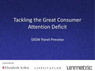 presented by:
Tackling the Great Consumer
Attention Deficit
SXSW Panel Preview
 