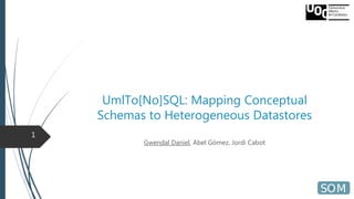 UmlTo[No]SQL: Mapping Conceptual
Schemas to Heterogeneous Datastores
Gwendal Daniel, Abel Gómez, Jordi Cabot
1
 