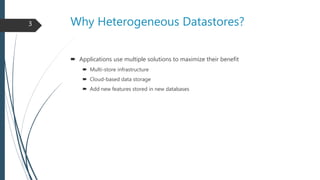 Why Heterogeneous Datastores?
 Applications use multiple solutions to maximize their benefit
 Multi-store infrastructure...