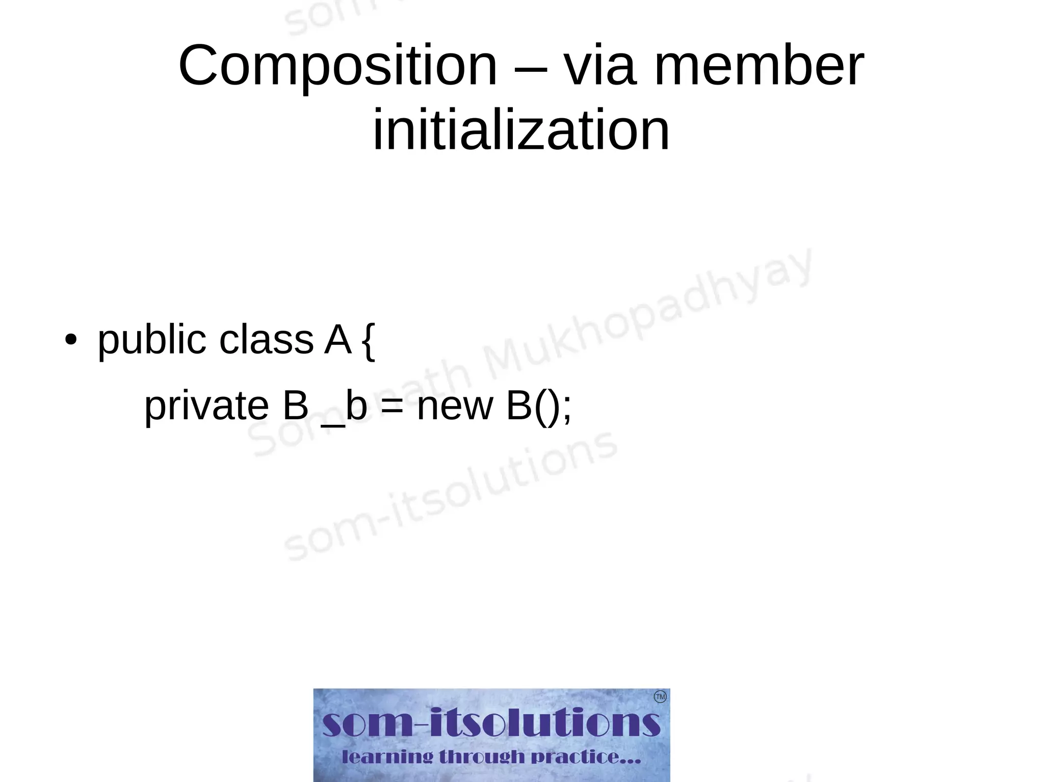 Composition – via member
initialization
● public class A {
private B _b = new B();
 
