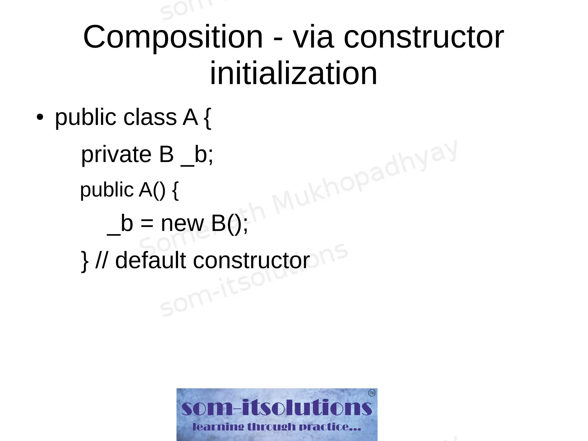 Composition - via constructor
initialization
● public class A {
private B _b;
public A() {
_b = new B();
} // default constructor
 