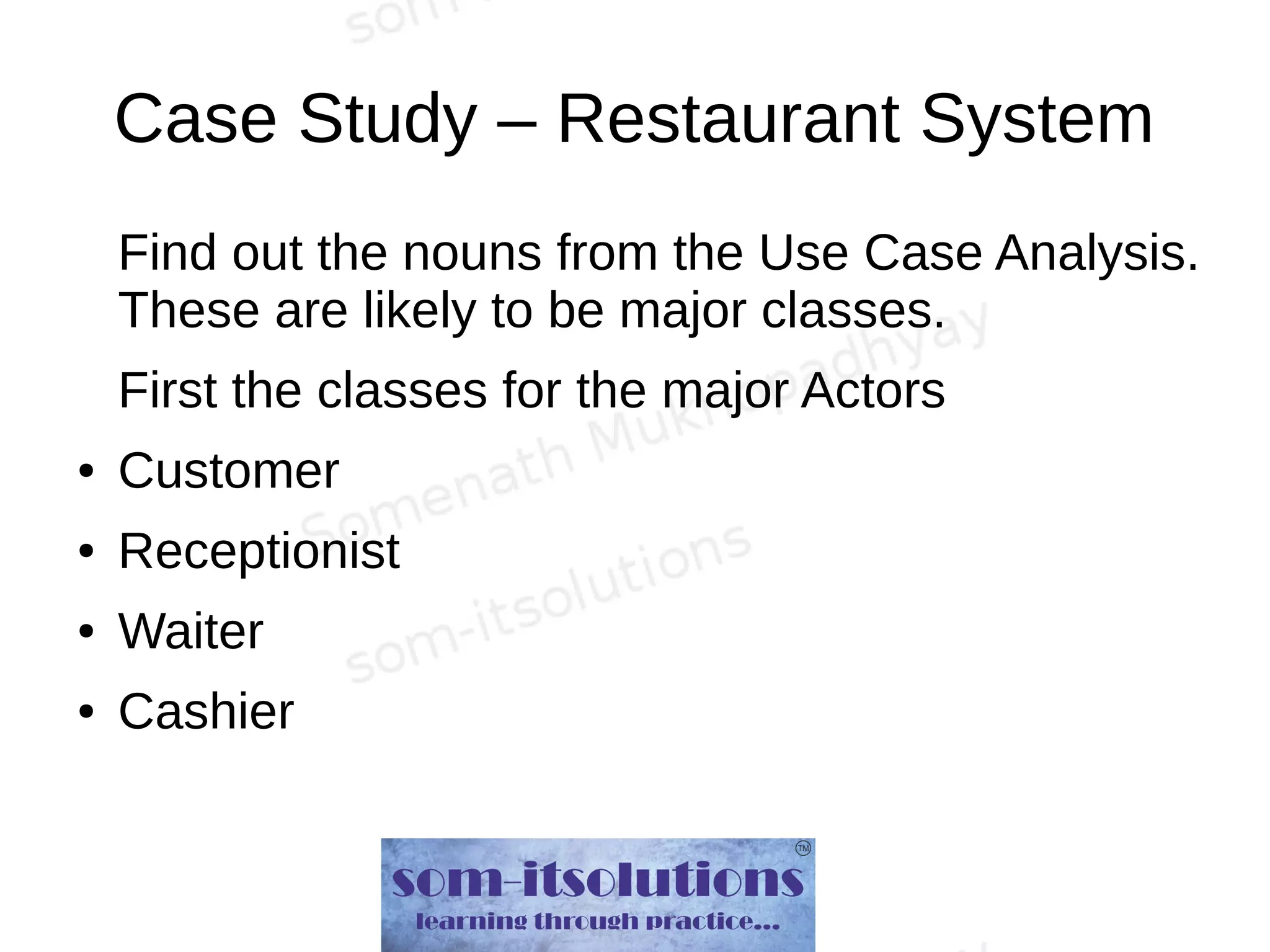 Case Study – Restaurant System
Find out the nouns from the Use Case Analysis.
These are likely to be major classes.
First the classes for the major Actors
● Customer
● Receptionist
● Waiter
● Cashier
 