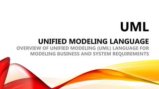 UML
UNIFIED MODELING LANGUAGE
OVERVIEW OF UNIFIED MODELING (UML) LANGUAGE FOR
MODELING BUSINESS AND SYSTEM REQUIREMENTS
 