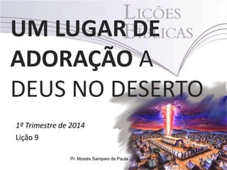 UM LUGAR DE
ADORAÇÃO A
DEUS NO DESERTO
1º Trimestre de 2014
Lição 9
Pr. Moisés Sampaio de Paula

 