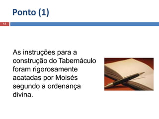 Ponto (1)
17
As instruções para a
construção do Tabernáculo
foram rigorosamente
acatadas por Moisés
segundo a ordenança
divina.
 