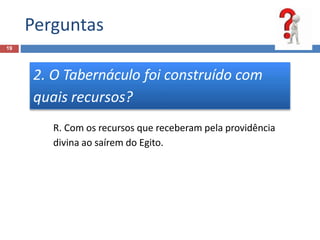 Perguntas
19
2. O Tabernáculo foi construído com
quais recursos?
R. Com os recursos que receberam pela providência
divina ao saírem do Egito.
 