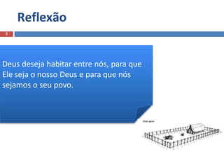 Reflexão
3
Deus deseja habitar entre nós, para que
Ele seja o nosso Deus e para que nós
sejamos o seu povo.
 