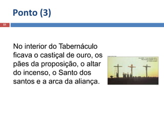 Ponto (3)
51
No interior do Tabernáculo
ficava o castiçal de ouro, os
pães da proposição, o altar
do incenso, o Santo dos
santos e a arca da aliança.
 