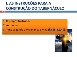 I. AS INSTRUÇÕES PARA A
CONSTRUÇÃO DO TABERNÁCULO
10
1. O propósito divino.
2. As ofertas.
3. Tudo segundo a ordenança divina (Êx 25.8,9,40).
 