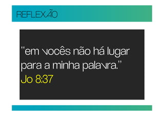 REFLEXÃO


“em vocês não há lugar
para a minha palavra.”
Jo 8:37
 