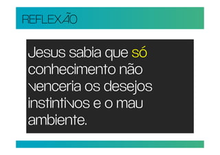 REFLEXÃO

Jesus sabia que só
conhecimento não
venceria os desejos
instintivos e o mau
ambiente.
 