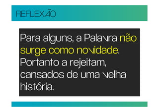 REFLEXÃO

Para alguns, a Palavra não
surge como novidade.
Portanto a rejeitam,
cansados de uma velha
história.
 