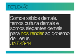REFLEXÃO

Somos sábios demais,
temos cultura demais e
somos elegantes demais
para nos render ao governo
de Jesus.
Jo 5:43-44
 